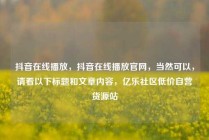 抖音在线播放,抖音在线播放官网,当然可以,请看以下标题和文章内容,亿乐社区低价自营货源站