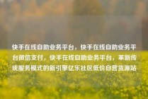 快手在线自助业务平台，快手在线自助业务平台微信支付，快手在线自助业务平台，革新传统服务模式的新引擎亿乐社区低价自营货源站