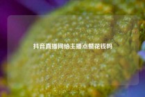抖音直播间给主播点赞花钱吗
