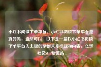 小红书阅读下单平台，小红书阅读下单平台是真的吗，当然可以！以下是一篇以小红书阅读下单平台为主题的原创文章标题和内容。亿乐社区SUP货源站