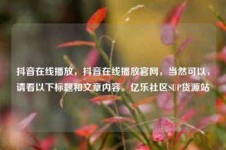 抖音在线播放,抖音在线播放官网,当然可以,请看以下标题和文章内容。亿乐社区SUP货源站