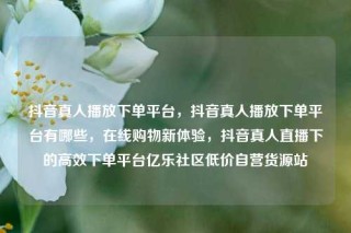抖音真人播放下单平台,抖音真人播放下单平台有哪些,在线购物新体验,抖音真人直播下的高效下单平台亿乐社区低价自营货源站