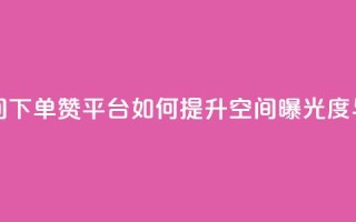 qq下单赞平台空间 - QQ下单赞平台如何提升空间曝光度与互动率。
