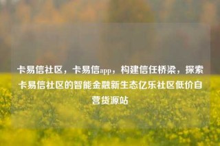 卡易信社区,卡易信app,构建信任桥梁,探索卡易信社区的智能金融新生态亿乐社区低价自营货源站