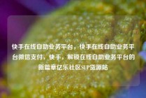 快手在线自助业务平台,快手在线自助业务平台微信支付,快手,解锁在线自助业务平台的新篇章亿乐社区SUP货源站