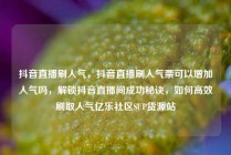 抖音直播刷人气，抖音直播刷人气票可以增加人气吗，解锁抖音直播间成功秘诀，如何高效刷取人气亿乐社区SUP货源站