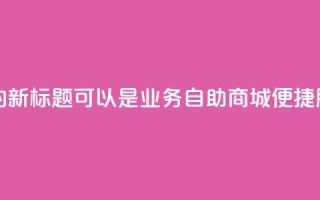 qq业务自助商城的新标题可以是QQ业务自助商城：便捷服务一站式搞定