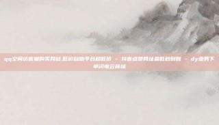 qq空间访客量购买网站,低价自助平台超低价 - 抖音点赞网址最低秒到账 - dy业务下单闪电云商城