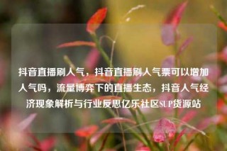 抖音直播刷人气,抖音直播刷人气票可以增加人气吗,流量博弈下的直播生态,抖音人气经济现象解析与行业反思亿乐社区SUP货源站