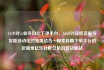 24小时dy业务自助下单平台，24小时在线客服与智能自动化的完美结合—探索自助下单平台的新篇章亿乐社区低价自营货源站