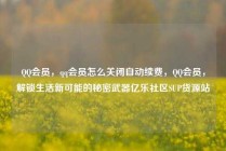 QQ会员,qq会员怎么关闭自动续费,QQ会员,解锁生活新可能的秘密武器亿乐社区SUP货源站