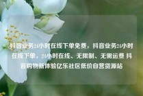 抖音业务24小时在线下单免费,抖音业务24小时在线下单,24小时在线、无限制、无需运费 抖音购物新体验亿乐社区低价自营货源站