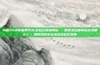 抖音24小时业务平台,彩虹云商城网站 - 拼多多互助网站在线刷0.1 - 如何帮好友在拼多多砍价步骤
