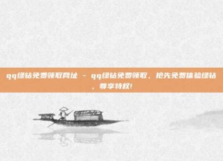 qq绿钻免费领取网址 - qq绿钻免费领取，抢先免费体验绿钻，尊享特权!