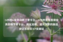 24小时dy业务自助下单平台，24小时在线直销业务自助下单平台，简化流程、提升效率的新选择亿乐社区SUP货源站