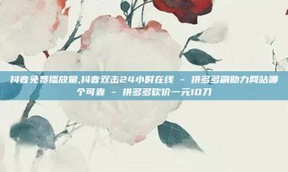 抖音免费播放量,抖音双击24小时在线 - 拼多多刷助力网站哪个可靠 - 拼多多砍价一元10刀