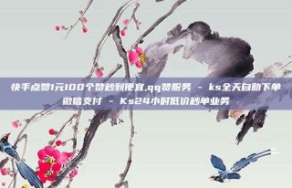 快手点赞1元100个赞秒到便宜,qq赞服务 - ks全天自助下单微信支付 - Ks24小时低价秒单业务