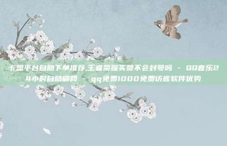 卡盟平台自助下单推荐,王者荣耀买赞不会封号吗 - QQ音乐24小时自助刷网 - qq免费1000免费访客软件优势