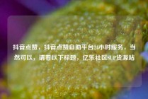 抖音点赞,抖音点赞自助平台24小时服务,当然可以,请看以下标题,亿乐社区SUP货源站