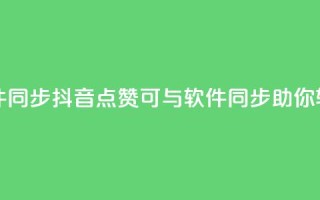 抖音点赞和那个软件同步 - 抖音点赞可与软件同步，助你轻松获取赞数~