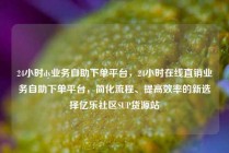 24小时dy业务自助下单平台,24小时在线直销业务自助下单平台,简化流程、提高效率的新选择亿乐社区SUP货源站