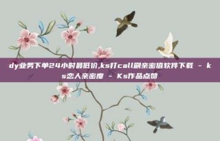 dy业务下单24小时最低价,ks打call刷亲密值软件下载 - ks恋人亲密度 - Ks作品点赞