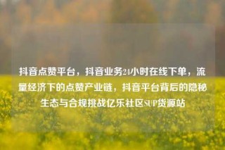 抖音点赞平台,抖音业务24小时在线下单,流量经济下的点赞产业链,抖音平台背后的隐秘生态与合规挑战亿乐社区SUP货源站