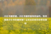 小红书播放量,小红书播放量有收益吗,如何提高小红书的播放量?亿乐社区低价自营货源站