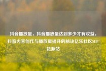 抖音播放量,抖音播放量达到多少才有收益,抖音内容创作与播放量提升的秘诀亿乐社区SUP货源站