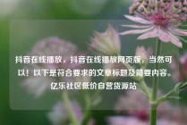 抖音在线播放，抖音在线播放网页版，当然可以！以下是符合要求的文章标题及简要内容。亿乐社区低价自营货源站