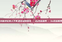 抖音评论真人下单,低价点赞批发 - dy双击业务 - ks双击服务