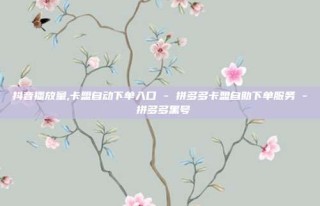 抖音播放量,卡盟自动下单入口 - 拼多多卡盟自助下单服务 - 拼多多黑号