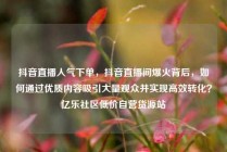 抖音直播人气下单，抖音直播间爆火背后，如何通过优质内容吸引大量观众并实现高效转化？亿乐社区低价自营货源站