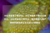 小红书业务下单平台，小红书业务下单平台是什么，小红书业务订单平台，提升效率与用户体验的新选择亿乐社区SUP货源站