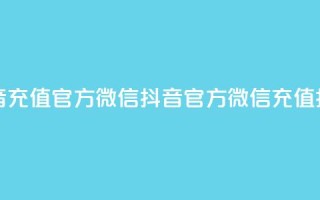 抖音充值官方微信(抖音官方微信充值指南)