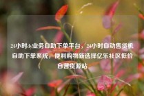 24小时dy业务自助下单平台，24小时自动售货机自助下单系统，便利购物新选择亿乐社区低价自营货源站