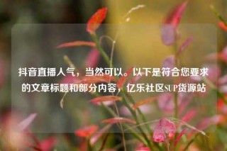 抖音直播人气，当然可以。以下是符合您要求的文章标题和部分内容，亿乐社区SUP货源站