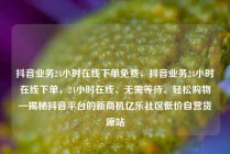 抖音业务24小时在线下单免费,抖音业务24小时在线下单,24小时在线、无需等待、轻松购物—揭秘抖音平台的新商机亿乐社区低价自营货源站