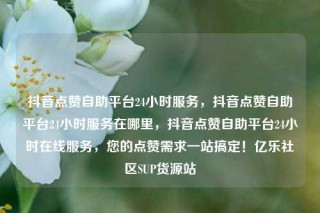 抖音点赞自助平台24小时服务,抖音点赞自助平台24小时服务在哪里,抖音点赞自助平台24小时在线服务,您的点赞需求一站搞定!亿乐社区SUP货源站