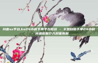 抖音sz平台,ks24小时下单平台低价 - 卡盟自助下单24小时 - 闲鱼客服介入对谁有利