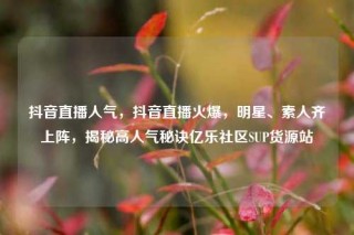 抖音直播人气,抖音直播火爆,明星、素人齐上阵,揭秘高人气秘诀亿乐社区SUP货源站