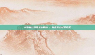 抖音有效丝是怎么算的 - 抖音怎么起号运营