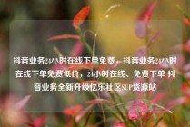 抖音业务24小时在线下单免费，抖音业务24小时在线下单免费低价，24小时在线、免费下单 抖音业务全新升级亿乐社区SUP货源站