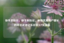 快手买粉丝，快手购粉丝，解锁优质用户增长的秘密武器亿乐社区SUP货源站
