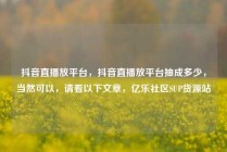 抖音直播放平台，抖音直播放平台抽成多少，当然可以，请看以下文章，亿乐社区SUP货源站