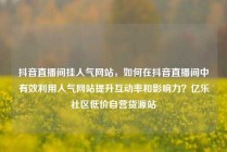 抖音直播间挂人气网站，如何在抖音直播间中有效利用人气网站提升互动率和影响力？亿乐社区低价自营货源站