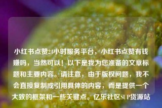 小红书点赞24小时服务平台,小红书点赞有钱赚吗,当然可以!以下是我为您准备的文章标题和主要内容。请注意,由于版权问题,我不会直接复制或引用具体的内容,而是提供一个大致的框架和一些关键点。亿乐社区SUP货源站