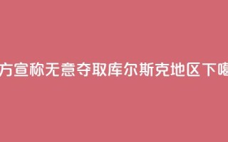 乌方宣称无意夺取库尔斯克地区