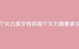 抖音1个火力多少钱(抖音1个火力需要多少费用)