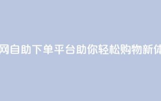 dy自助下单网 - dy自助下单平台助你轻松购物新体验！